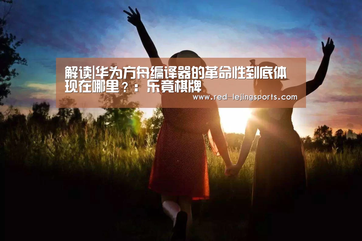解读|华为方舟编译器的革命性到底体现在哪里?:乐竟棋牌(图1) 乐竟棋牌