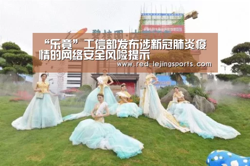 “乐竟”工信部发布涉新冠肺炎疫情的网络安全风险提示(图3) 乐竟APP