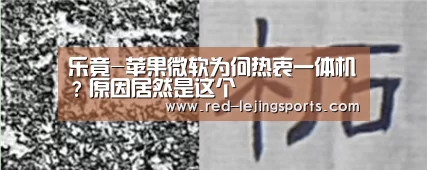 乐竟-苹果微软为何热衷一体机?原因居然是这个(图2) 乐竟体育官方