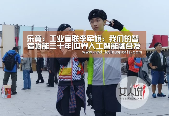 乐竟:工业富联李军旗:我们的智造赋能三十年|世界人工智能融合发展大会(图1) 乐竟体育官方